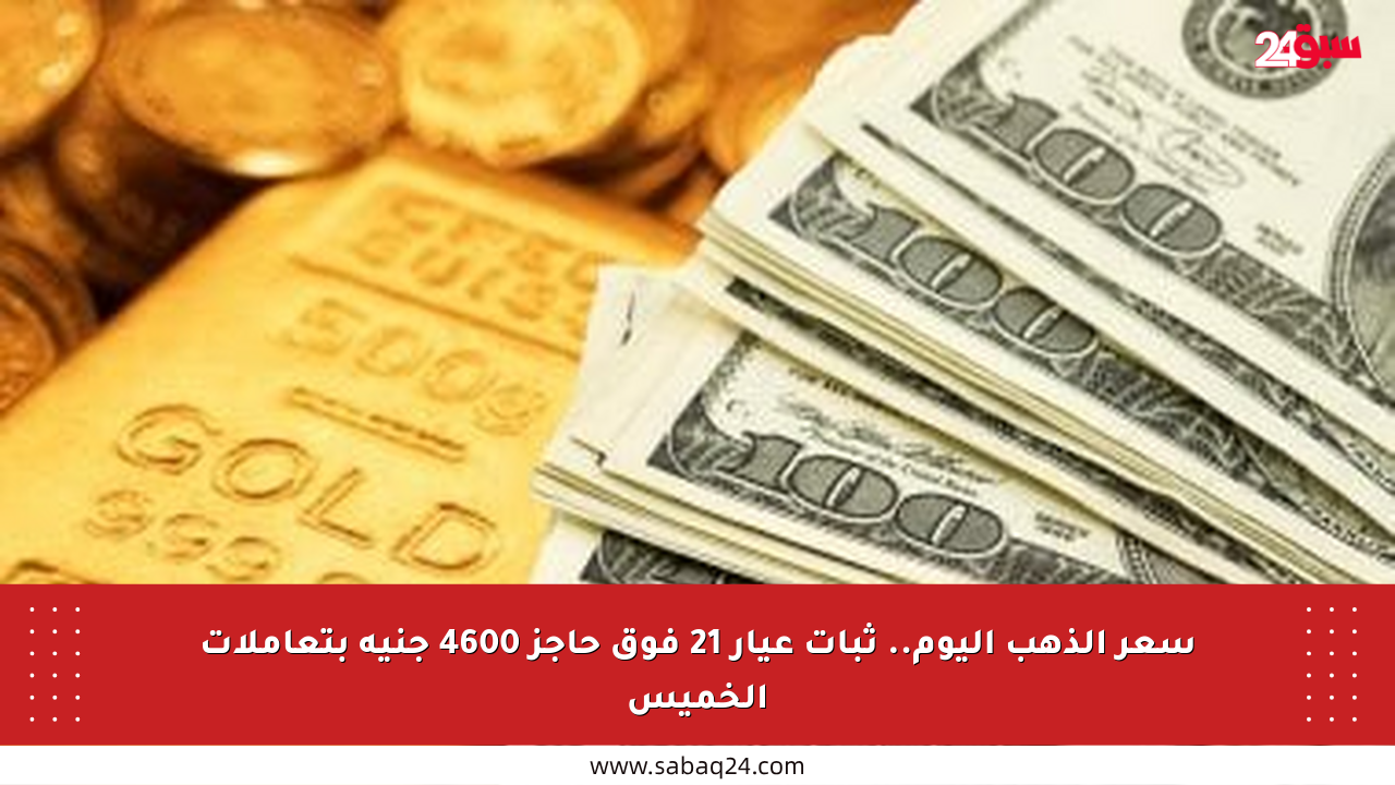 سعر الذهب اليوم.. ثبات عيار 21 فوق حاجز 4600 جنيه بتعاملات الخميس